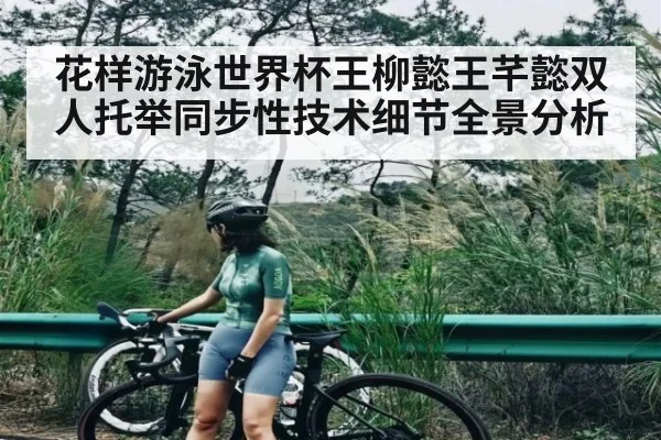 花样游泳世界杯王柳懿王芊懿双人托举同步性技术细节全景分析