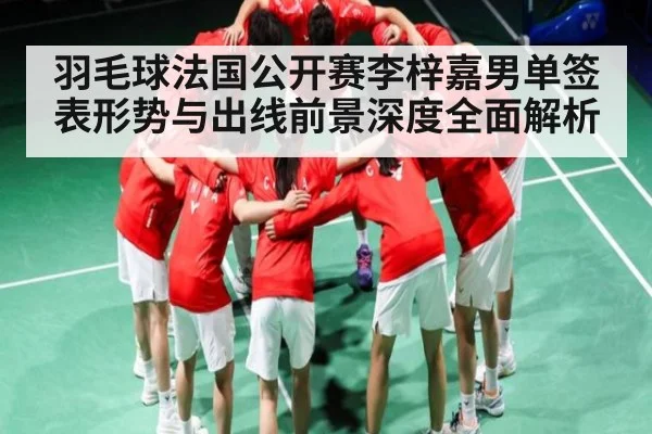 羽毛球法国公开赛李梓嘉男单签表形势与出线前景深度全面解析