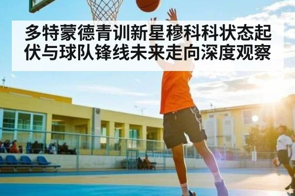 多特蒙德青训新星穆科科状态起伏与球队锋线未来走向深度观察